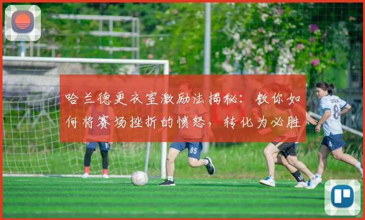 哈兰德更衣室激励法揭秘：教你如何将赛场挫折的愤怒，转化为必胜动力！