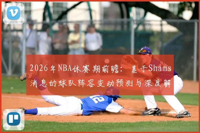 2026年NBA休赛期前瞻:基于Shams消息的球队阵容变动预测与深度解析