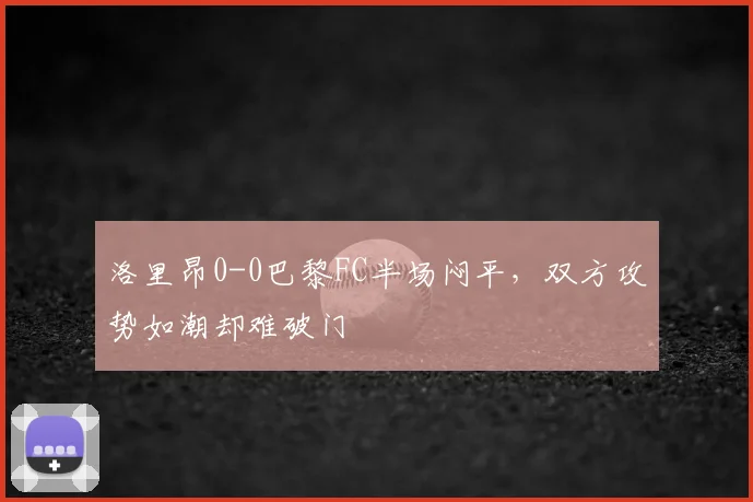 洛里昂0-0巴黎FC半场闷平，双方攻势如潮却难破门