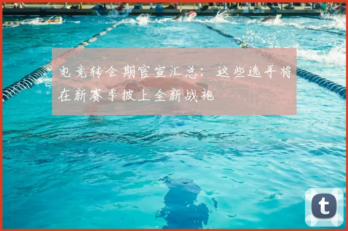 电竞转会期官宣汇总:这些选手将在新赛季披上全新战袍