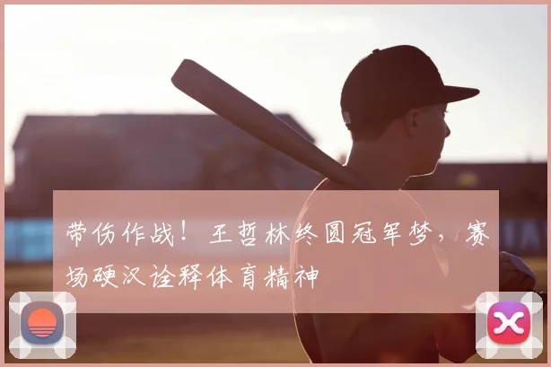 带伤作战！王哲林终圆冠军梦，赛场硬汉诠释体育精神