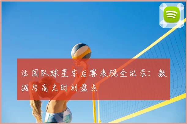 法国队球星季后赛表现全记录:数据与高光时刻盘点