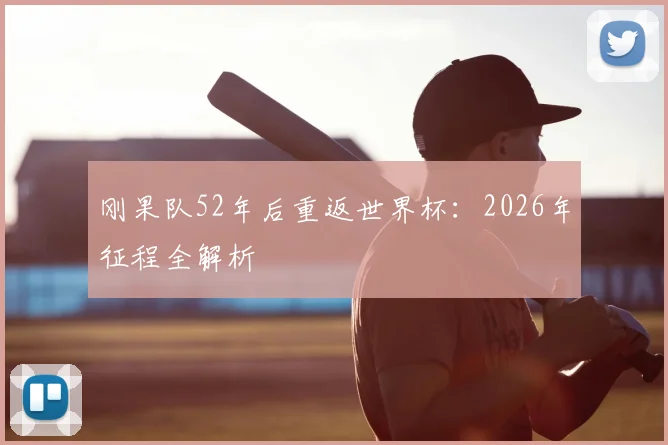 刚果队52年后重返世界杯:2026年征程全解析
