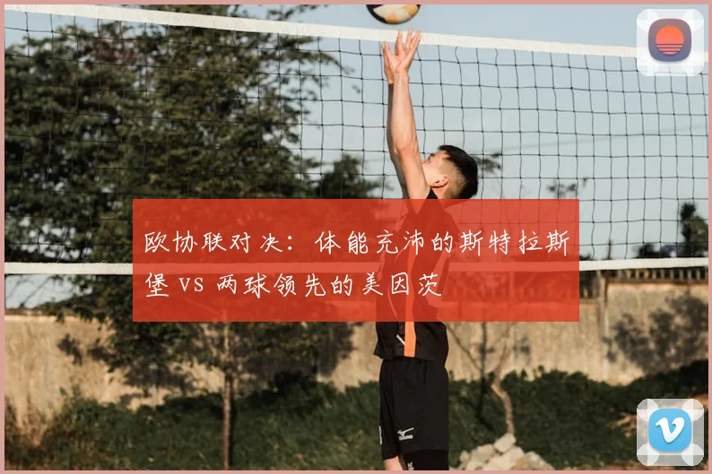 欧协联对决:体能充沛的斯特拉斯堡 vs 两球领先的美因茨