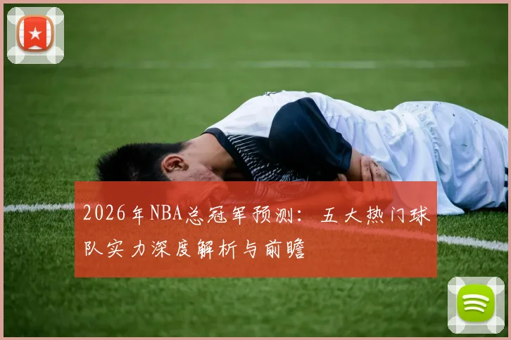 2026年NBA总冠军预测:五大热门球队实力深度解析与前瞻
