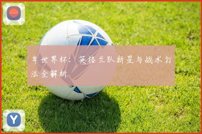 年世界杯:英格兰队新星与战术打法全解析