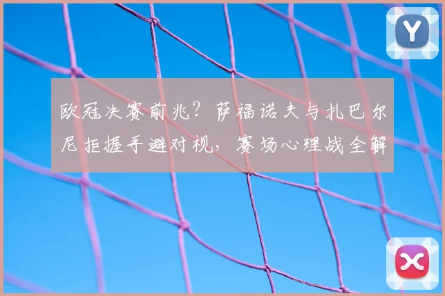 欧冠决赛前兆?萨福诺夫与扎巴尔尼拒握手避对视,赛场心理战全解析