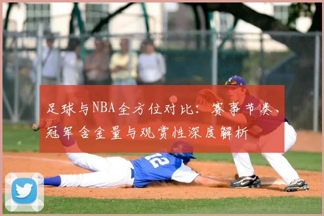 足球与NBA全方位对比：赛事节奏、冠军含金量与观赏性深度解析