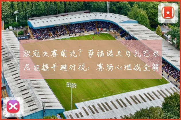 欧冠决赛前兆？萨福诺夫与扎巴尔尼拒握手避对视，赛场心理战全解析