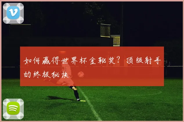 如何赢得世界杯金靴奖？顶级射手的终极秘诀