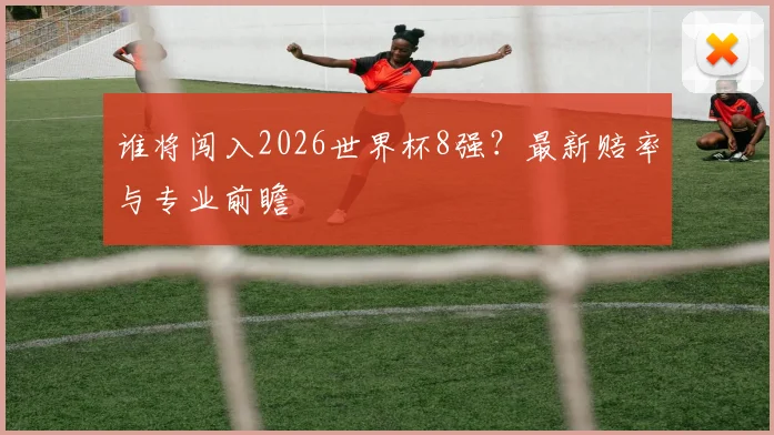 谁将闯入2026世界杯8强?最新赔率与专业前瞻