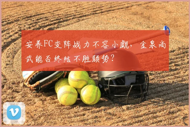 安养FC变阵战力不容小觑,金泉尚武能否终结不胜颓势?