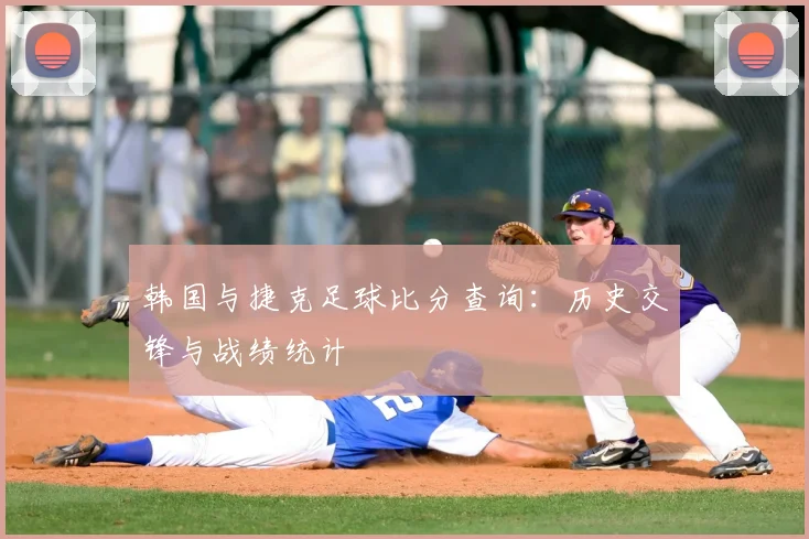 韩国与捷克足球比分查询:历史交锋与战绩统计