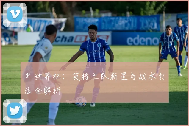 年世界杯:英格兰队新星与战术打法全解析