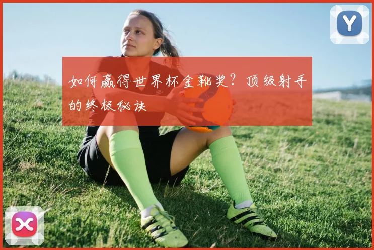 如何赢得世界杯金靴奖?顶级射手的终极秘诀