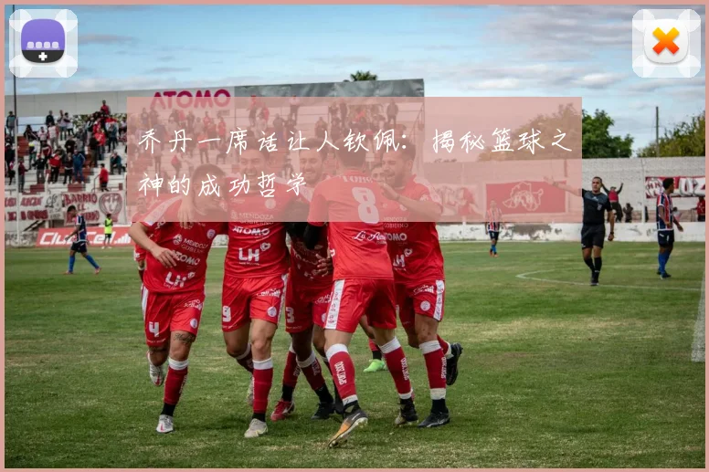 乔丹一席话让人钦佩：揭秘篮球之神的成功哲学